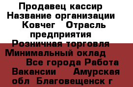 Продавец-кассир › Название организации ­ Ковчег › Отрасль предприятия ­ Розничная торговля › Минимальный оклад ­ 32 000 - Все города Работа » Вакансии   . Амурская обл.,Благовещенск г.